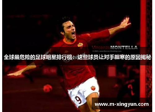 全球最危险的足球明星排行榜:这些球员让对手胆寒的原因揭秘 全球最危险的足球明星排行榜:这些球员让对手胆寒的原因揭秘
