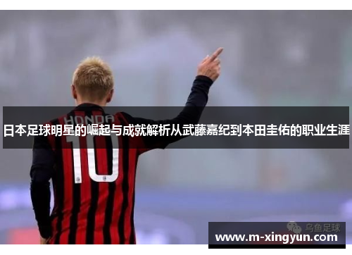 日本足球明星的崛起与成就解析从武藤嘉纪到本田圭佑的职业生涯 日本足球明星的崛起与成就解析从武藤嘉纪到本田圭佑的职业生涯