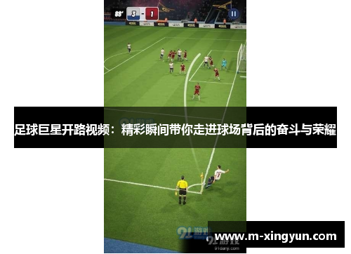 足球巨星开路视频:精彩瞬间带你走进球场背后的奋斗与荣耀 足球巨星开路视频:精彩瞬间带你走进球场背后的奋斗与荣耀