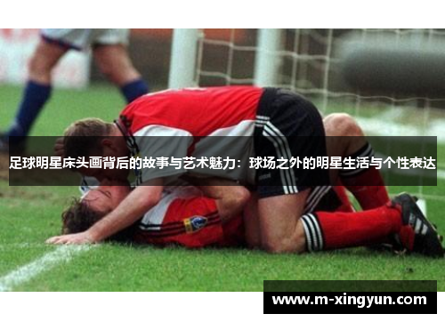 足球明星床头画背后的故事与艺术魅力:球场之外的明星生活与个性表达 足球明星床头画背后的故事与艺术魅力:球场之外的明星生活与个性表达