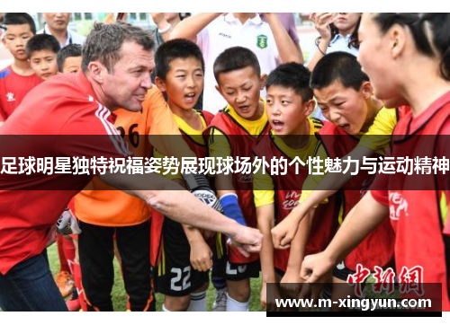 足球明星独特祝福姿势展现球场外的个性魅力与运动精神 足球明星独特祝福姿势展现球场外的个性魅力与运动精神
