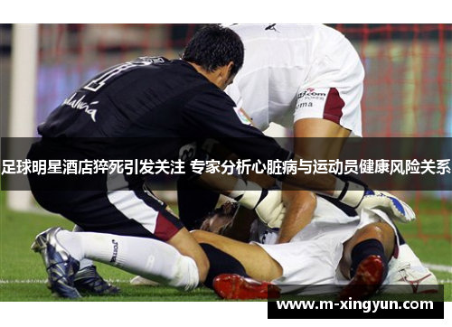 足球明星酒店猝死引发关注 专家分析心脏病与运动员健康风险关系 足球明星酒店猝死引发关注 专家分析心脏病与运动员健康风险关系