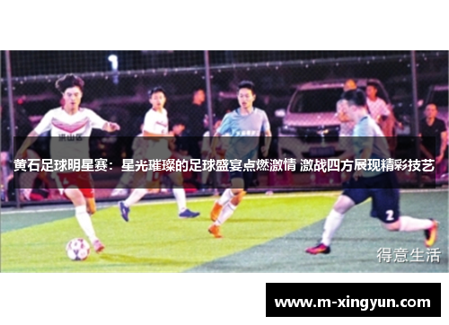 黄石足球明星赛:星光璀璨的足球盛宴点燃激情 激战四方展现精彩技艺 黄石足球明星赛:星光璀璨的足球盛宴点燃激情 激战四方展现精彩技艺