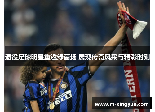 退役足球明星重返绿茵场 展现传奇风采与精彩时刻 退役足球明星重返绿茵场 展现传奇风采与精彩时刻
