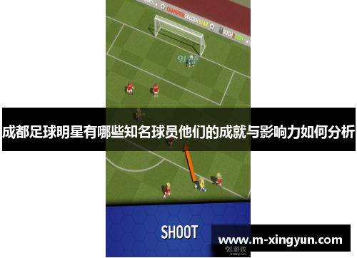 成都足球明星有哪些知名球员他们的成就与影响力如何分析 成都足球明星有哪些知名球员他们的成就与影响力如何分析