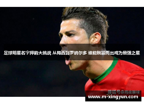 足球明星名字押韵大挑战 从梅西到罗纳尔多 谁能脱颖而出成为最强之星 足球明星名字押韵大挑战 从梅西到罗纳尔多 谁能脱颖而出成为最强之星