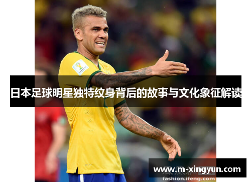 日本足球明星独特纹身背后的故事与文化象征解读 日本足球明星独特纹身背后的故事与文化象征解读
