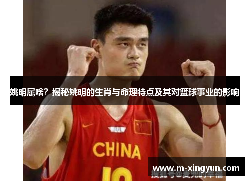 姚明属啥?揭秘姚明的生肖与命理特点及其对篮球事业的影响 姚明属啥?揭秘姚明的生肖与命理特点及其对篮球事业的影响