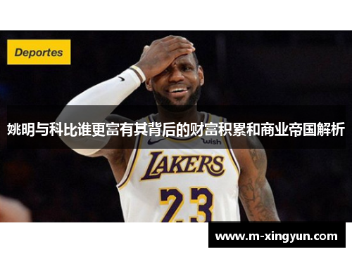 姚明与科比谁更富有其背后的财富积累和商业帝国解析 姚明与科比谁更富有其背后的财富积累和商业帝国解析
