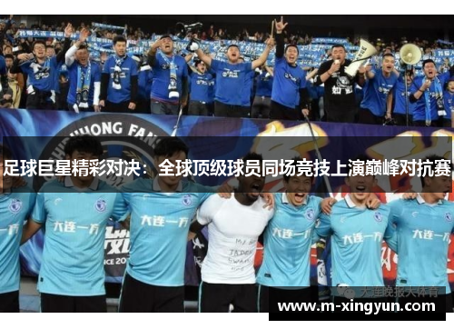 足球巨星精彩对决：全球顶级球员同场竞技上演巅峰对抗赛
