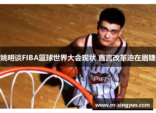姚明谈FIBA篮球世界大会现状 直言改革迫在眉睫 姚明谈FIBA篮球世界大会现状 直言改革迫在眉睫