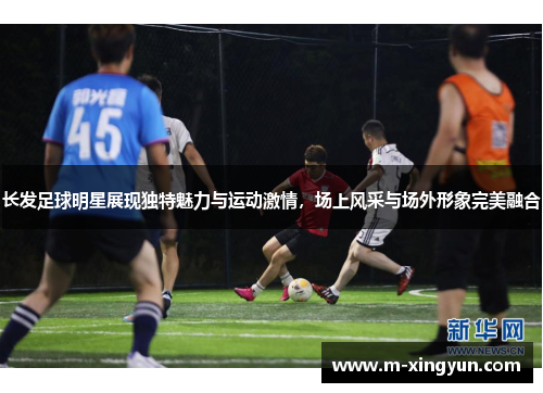 长发足球明星展现独特魅力与运动激情,场上风采与场外形象完美融合 长发足球明星展现独特魅力与运动激情,场上风采与场外形象完美融合