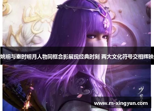 姚明与秦时明月人物同框合影展现经典时刻 两大文化符号交相辉映 姚明与秦时明月人物同框合影展现经典时刻 两大文化符号交相辉映