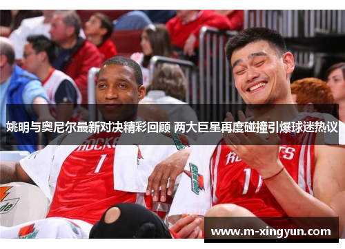 姚明与奥尼尔最新对决精彩回顾 两大巨星再度碰撞引爆球迷热议 姚明与奥尼尔最新对决精彩回顾 两大巨星再度碰撞引爆球迷热议