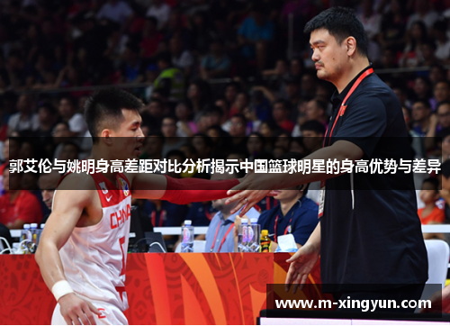 郭艾伦与姚明身高差距对比分析揭示中国篮球明星的身高优势与差异 郭艾伦与姚明身高差距对比分析揭示中国篮球明星的身高优势与差异