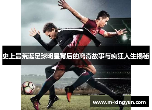 史上最荒诞足球明星背后的离奇故事与疯狂人生揭秘 史上最荒诞足球明星背后的离奇故事与疯狂人生揭秘
