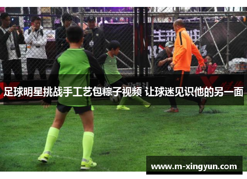 足球明星挑战手工艺包粽子视频 让球迷见识他的另一面