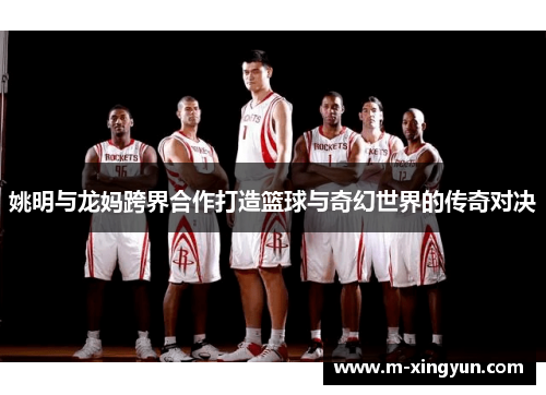 姚明与龙妈跨界合作打造篮球与奇幻世界的传奇对决 姚明与龙妈跨界合作打造篮球与奇幻世界的传奇对决