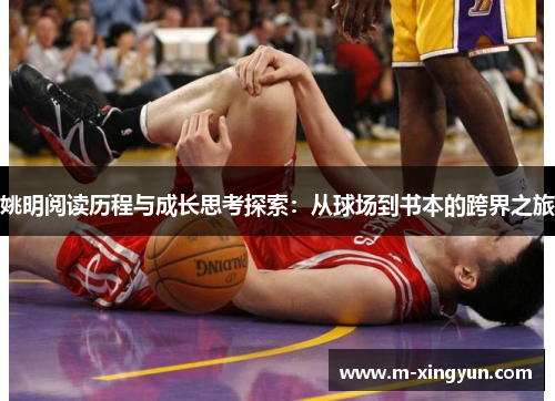 姚明阅读历程与成长思考探索:从球场到书本的跨界之旅 姚明阅读历程与成长思考探索:从球场到书本的跨界之旅
