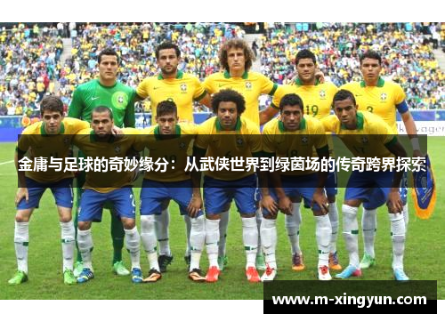 金庸与足球的奇妙缘分:从武侠世界到绿茵场的传奇跨界探索 金庸与足球的奇妙缘分:从武侠世界到绿茵场的传奇跨界探索