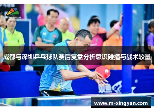 成都与深圳乒乓球队赛后复盘分析意识碰撞与战术较量