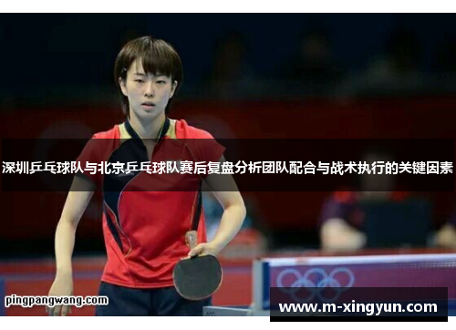 深圳乒乓球队与北京乒乓球队赛后复盘分析团队配合与战术执行的关键因素