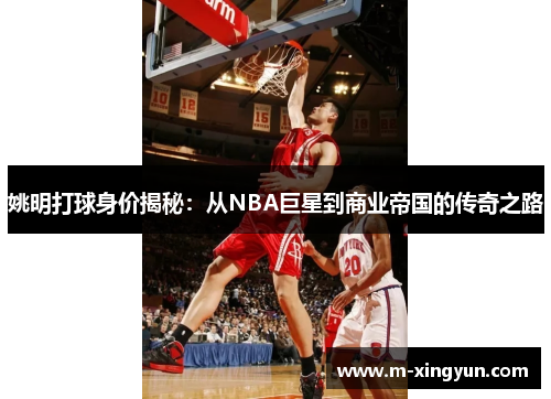 姚明打球身价揭秘：从NBA巨星到商业帝国的传奇之路