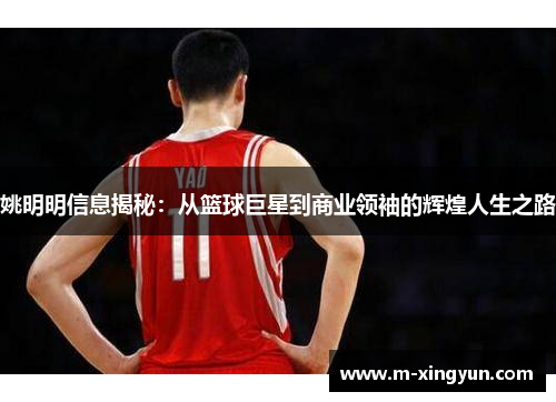 姚明明信息揭秘：从篮球巨星到商业领袖的辉煌人生之路