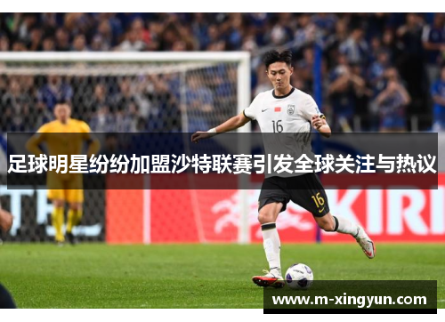 足球明星纷纷加盟沙特联赛引发全球关注与热议