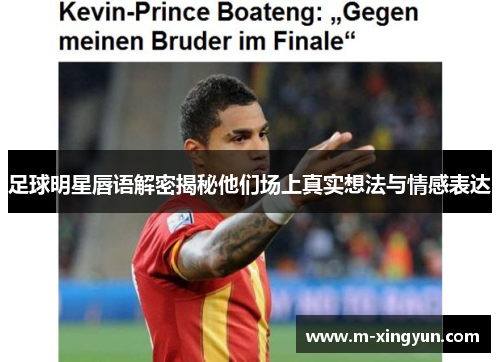 足球明星唇语解密揭秘他们场上真实想法与情感表达