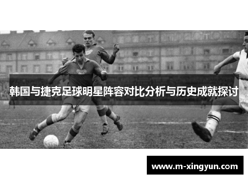 韩国与捷克足球明星阵容对比分析与历史成就探讨