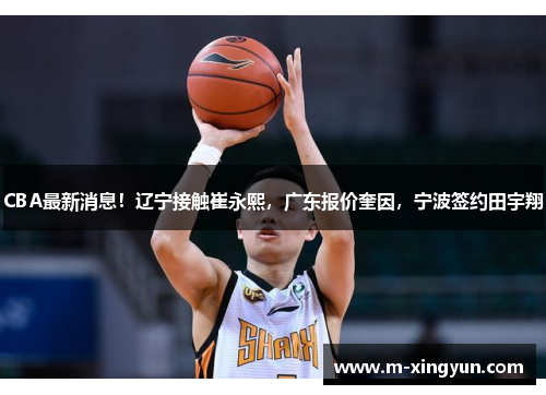 CBA最新消息!辽宁接触崔永熙,广东报价奎因,宁波签约田宇翔 CBA最新消息!辽宁接触崔永熙,广东报价奎因,宁波签约田宇翔