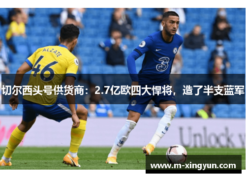 切尔西头号供货商:2.7亿欧四大悍将,造了半支蓝军 切尔西头号供货商:2.7亿欧四大悍将,造了半支蓝军