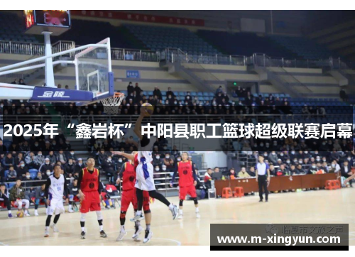 2025年“鑫岩杯”中阳县职工篮球超级联赛启幕 2025年“鑫岩杯”中阳县职工篮球超级联赛启幕