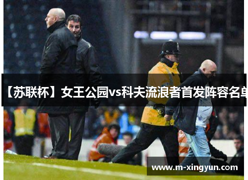 【苏联杯】女王公园vs科夫流浪者首发阵容名单 【苏联杯】女王公园vs科夫流浪者首发阵容名单