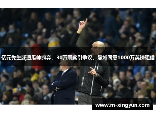 亿元先生或遭瓜帅抛弃，30万周薪引争议，曼城同意1000万英镑租借