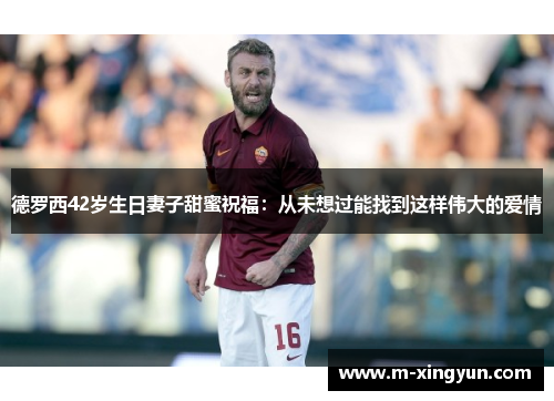 德罗西42岁生日妻子甜蜜祝福:从未想过能找到这样伟大的爱情 德罗西42岁生日妻子甜蜜祝福:从未想过能找到这样伟大的爱情