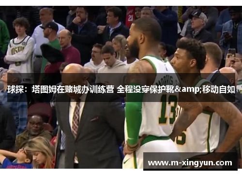 球探:塔图姆在赌城办训练营 全程没穿保护靴&移动自如 球探:塔图姆在赌城办训练营 全程没穿保护靴&移动自如