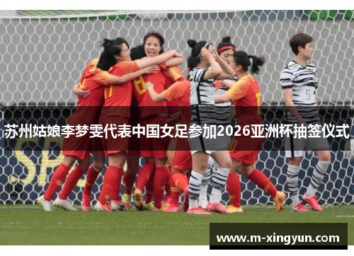 苏州姑娘李梦雯代表中国女足参加2026亚洲杯抽签仪式 苏州姑娘李梦雯代表中国女足参加2026亚洲杯抽签仪式