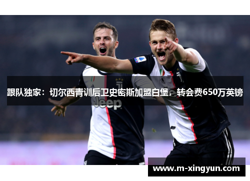 跟队独家:切尔西青训后卫史密斯加盟白堡,转会费650万英镑 跟队独家:切尔西青训后卫史密斯加盟白堡,转会费650万英镑