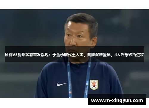 鲁能VS梅州客家首发浮现:于金永取代王大雷,国脚双腰坐镇,4大外援领衔进攻 鲁能VS梅州客家首发浮现:于金永取代王大雷,国脚双腰坐镇,4大外援领衔进攻