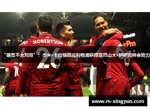 “感觉不太对劲”:杰米·卡拉格回应利物浦获得亚历山大·伊萨克转会助力 “感觉不太对劲”:杰米·卡拉格回应利物浦获得亚历山大·伊萨克转会助力